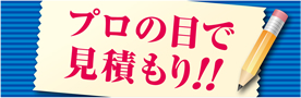プロの目で見積もり!!